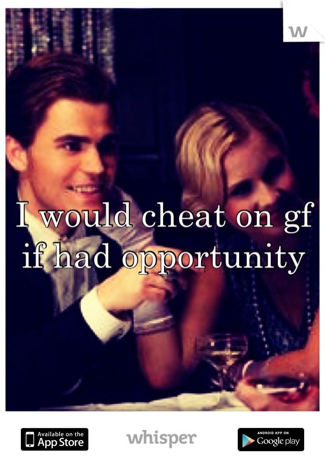 I would cheat on gf if had opportunity