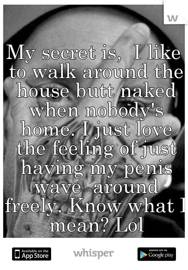 My secret is,  I like to walk around the house butt naked when nobody's home. I just love the feeling of just having my penis wave  around freely. Know what I mean? Lol