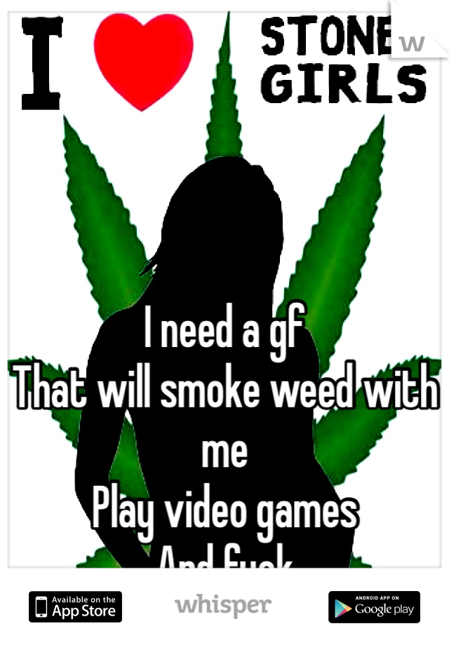 I need a gf
That will smoke weed with me
Play video games 
And fuck
