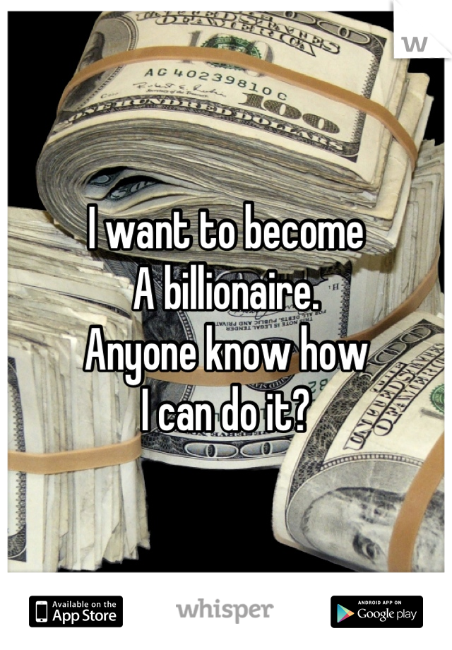 I want to become 
A billionaire.
Anyone know how
I can do it?