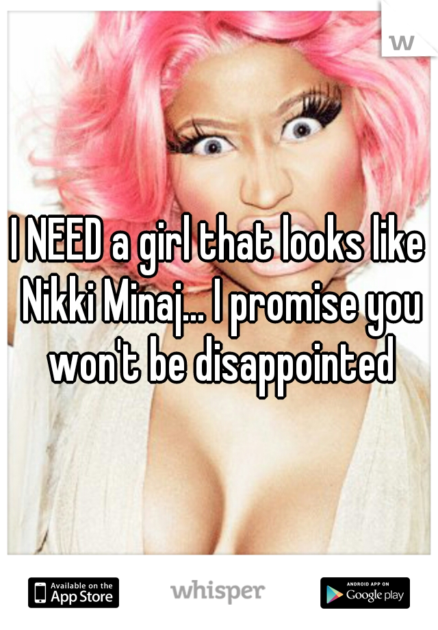 I NEED a girl that looks like Nikki Minaj... I promise you won't be disappointed