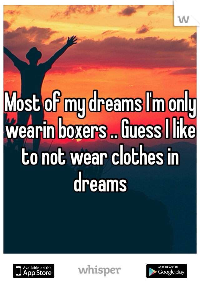 Most of my dreams I'm only wearin boxers .. Guess I like to not wear clothes in dreams 