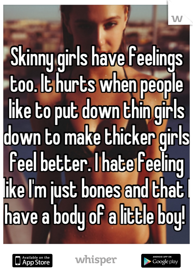 Skinny girls have feelings too. It hurts when people like to put down thin girls down to make thicker girls feel better. I hate feeling like I'm just bones and that I have a body of a little boy! 