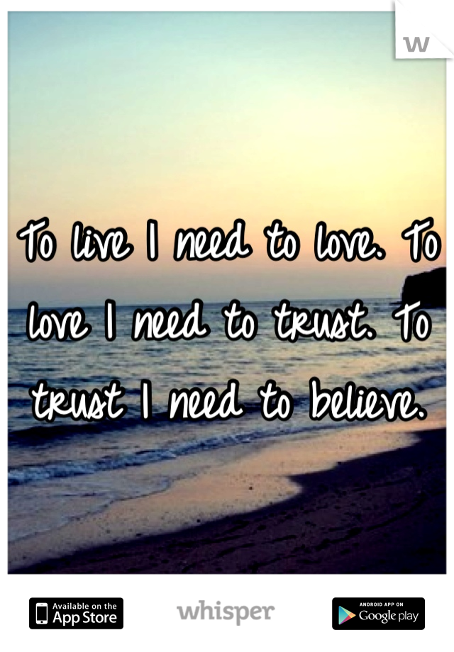 To live I need to love. To love I need to trust. To trust I need to believe. 