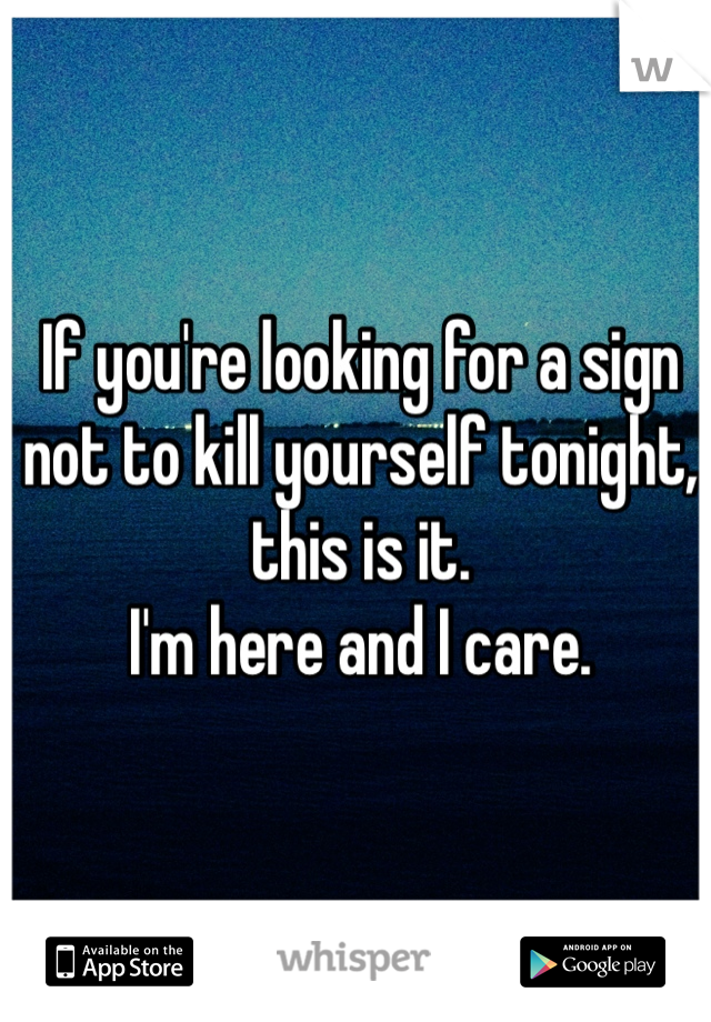 If you're looking for a sign not to kill yourself tonight, this is it. 
I'm here and I care. 