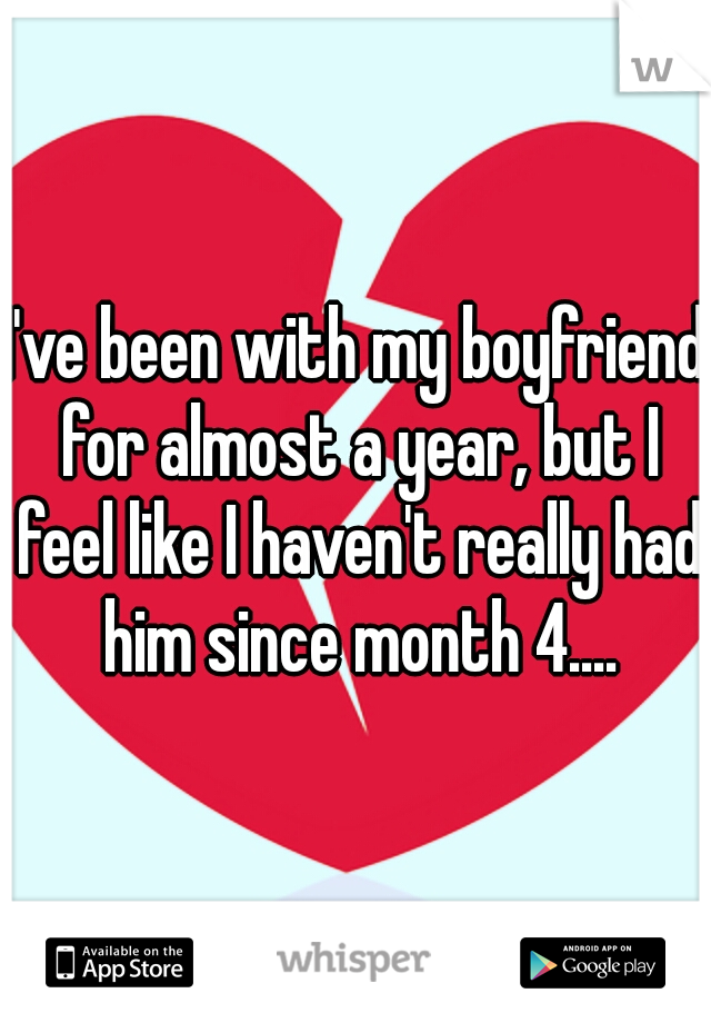 I've been with my boyfriend for almost a year, but I feel like I haven't really had him since month 4....