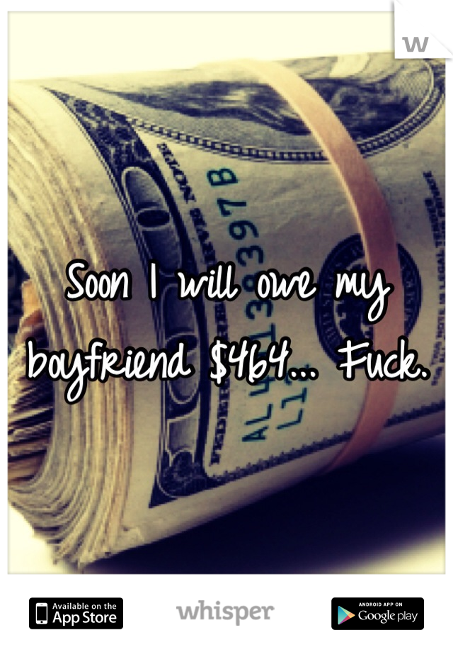 Soon I will owe my boyfriend $464... Fuck. 