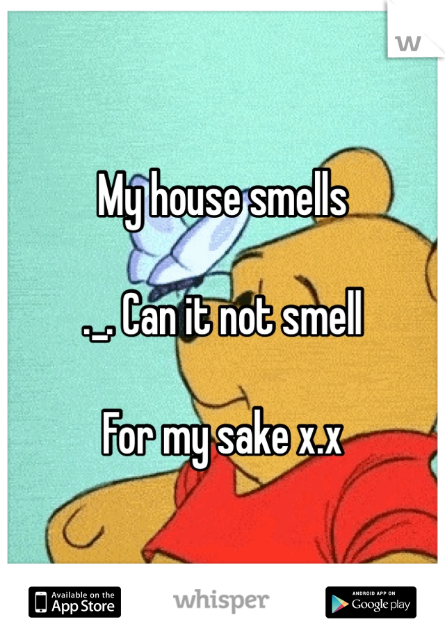 My house smells

._. Can it not smell

For my sake x.x