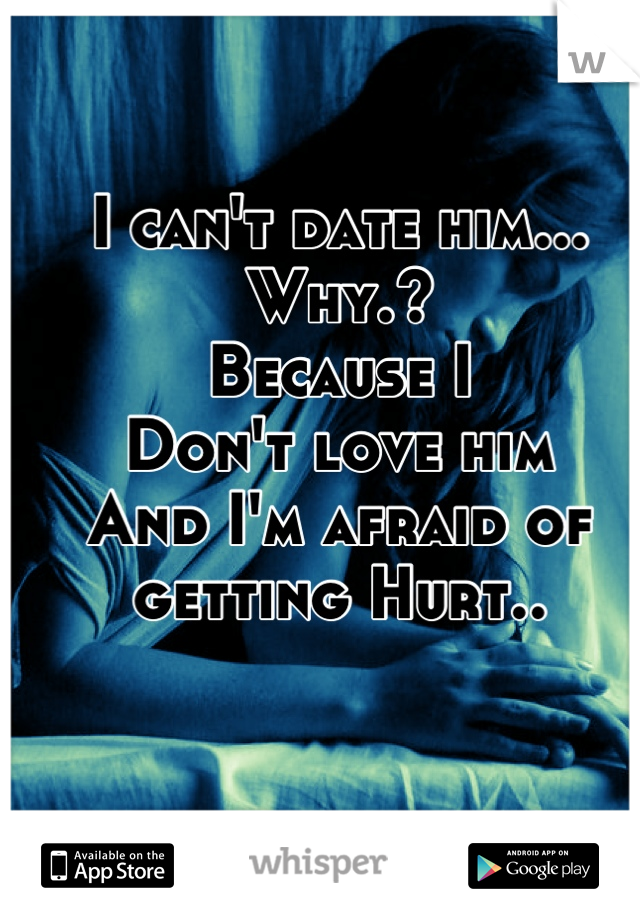 I can't date him...
Why.?
Because I 
Don't love him
And I'm afraid of 
getting Hurt..