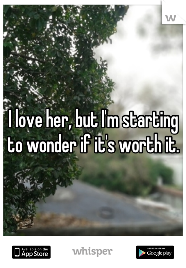 I love her, but I'm starting to wonder if it's worth it.
