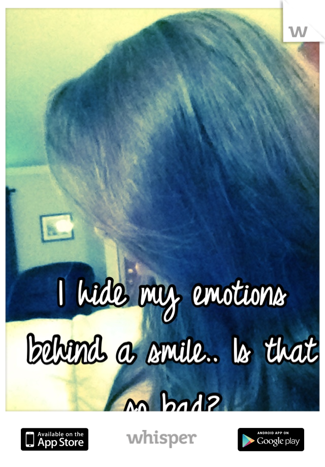 I hide my emotions behind a smile.. Is that so bad?
