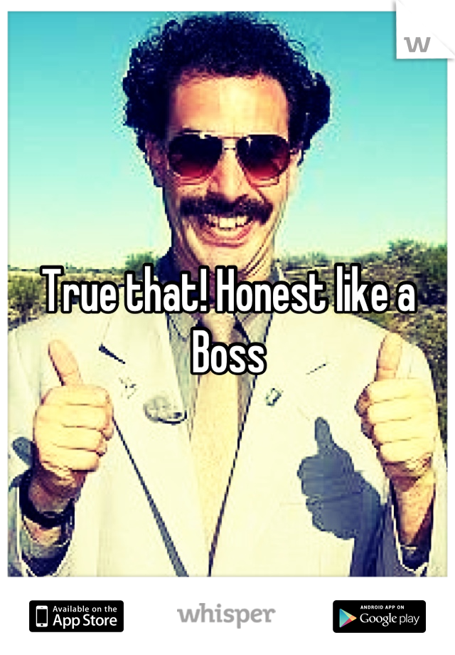 True that! Honest like a Boss