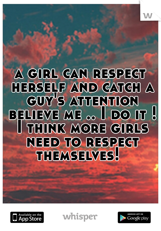 a girl can respect herself and catch a guy's attention believe me .. I do it ! I think more girls need to respect themselves!  