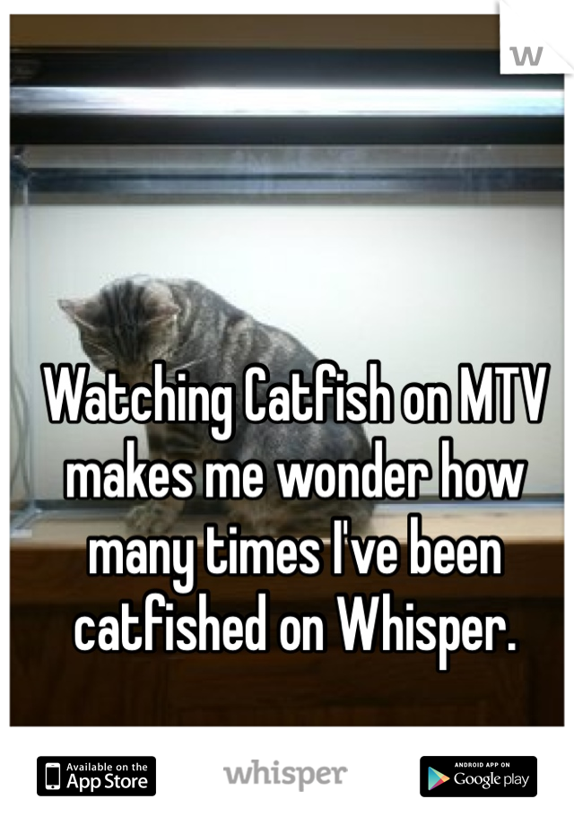 Watching Catfish on MTV makes me wonder how many times I've been catfished on Whisper. 