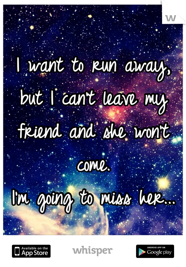 I want to run away, but I can't leave my friend and she won't come.
I'm going to miss her...