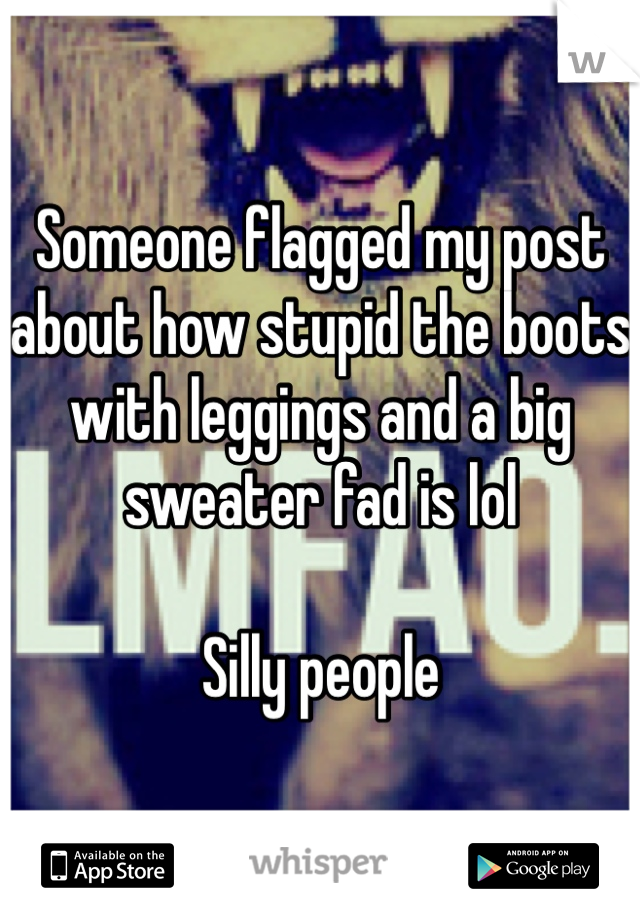 Someone flagged my post about how stupid the boots with leggings and a big sweater fad is lol

Silly people