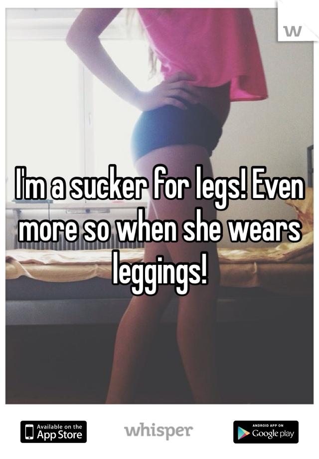 I'm a sucker for legs! Even more so when she wears leggings! 