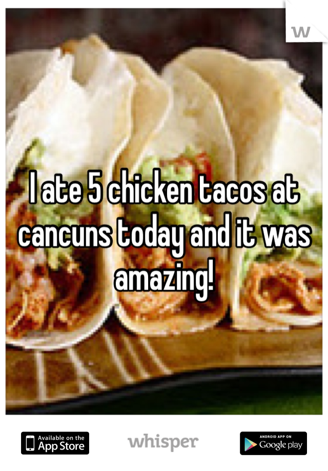 I ate 5 chicken tacos at cancuns today and it was amazing! 
