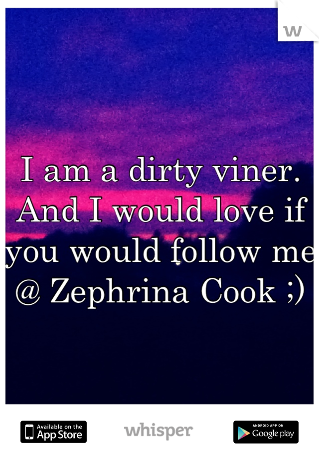 I am a dirty viner. And I would love if you would follow me @ Zephrina Cook ;)
