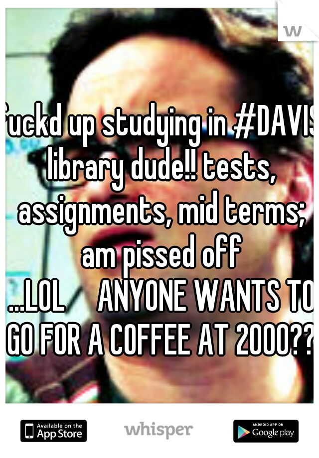 fuckd up studying in #DAVIS library dude!! tests, assignments, mid terms; am pissed off ...LOL

ANYONE WANTS TO GO FOR A COFFEE AT 2000??