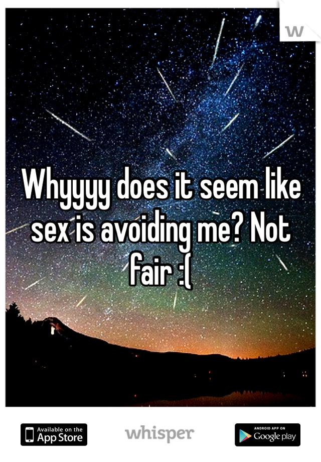 Whyyyy does it seem like sex is avoiding me? Not fair :(