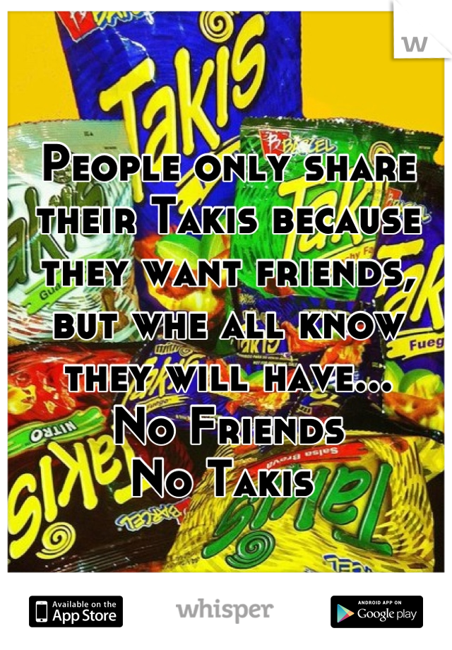 People only share their Takis because they want friends, but whe all know they will have... 
No Friends 
No Takis 