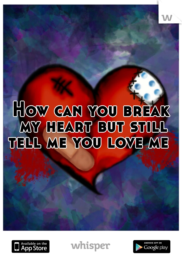 How can you break my heart but still tell me you love me  