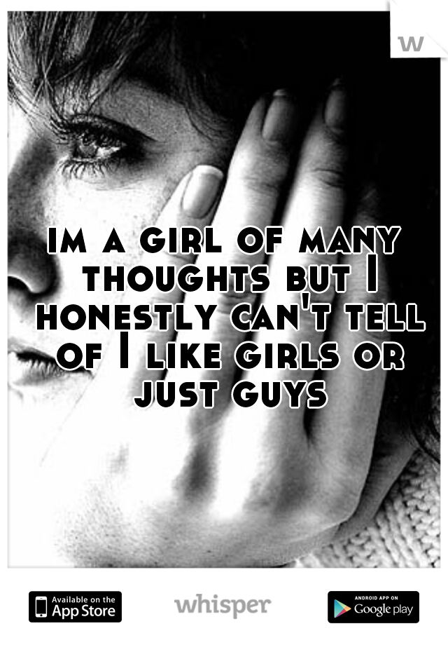 im a girl of many thoughts but I honestly can't tell of I like girls or just guys