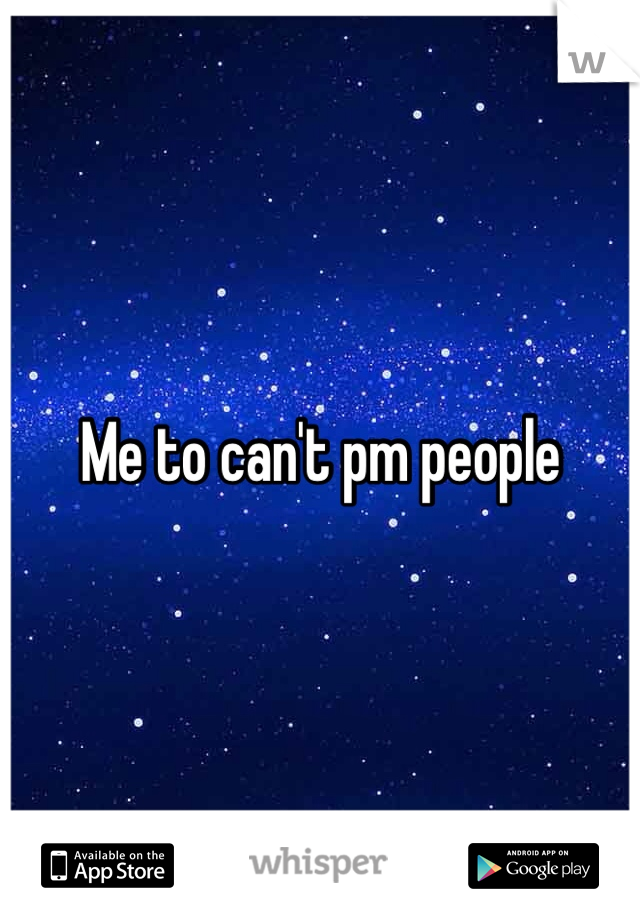 Me to can't pm people 