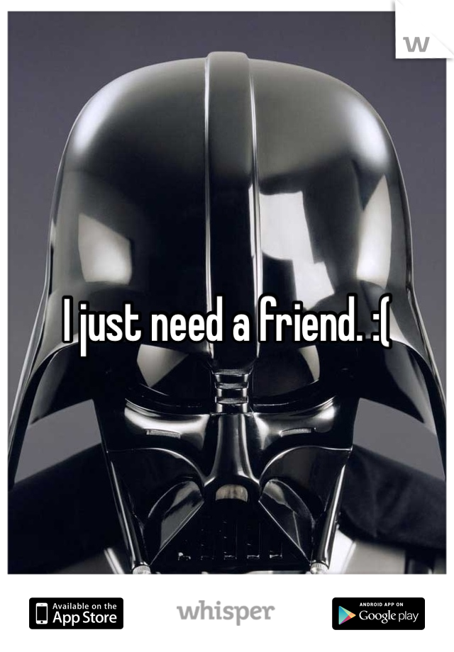 I just need a friend. :(