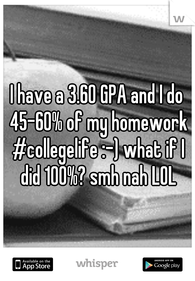 I have a 3.60 GPA and I do 45-60% of my homework #collegelife :-) what if I did 100%? smh nah LOL