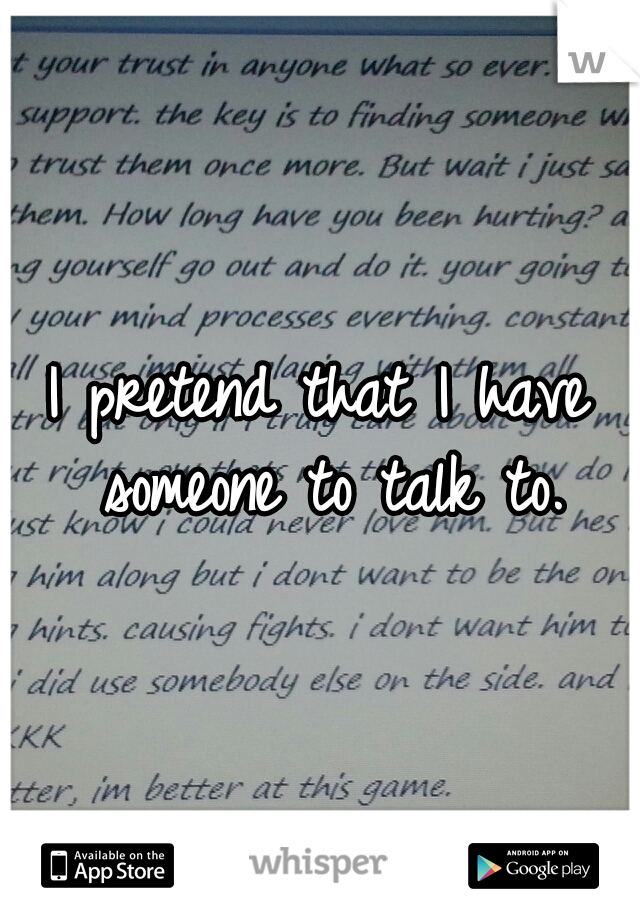 I pretend that I have someone to talk to.
