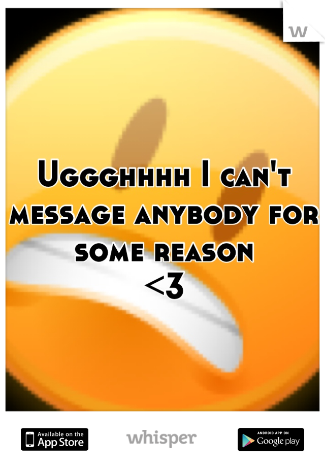 Uggghhhh I can't message anybody for some reason 
<3