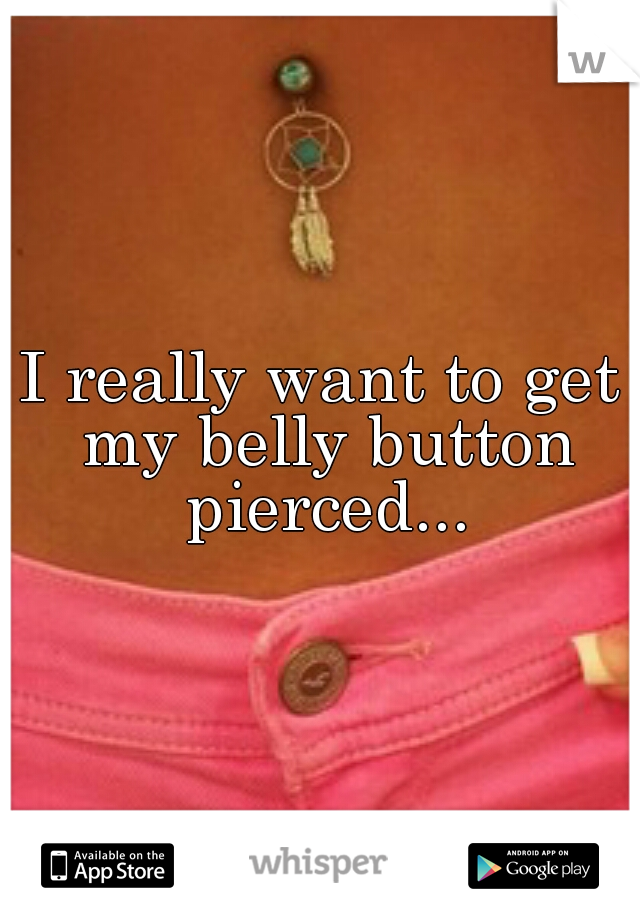 I really want to get my belly button pierced...