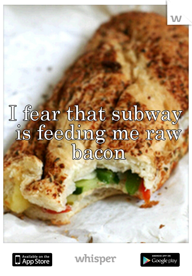 I fear that subway is feeding me raw bacon
