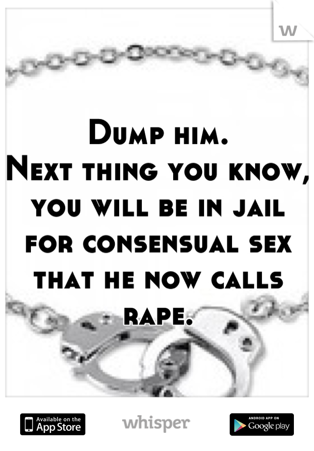 Dump him.
Next thing you know, you will be in jail for consensual sex that he now calls rape.