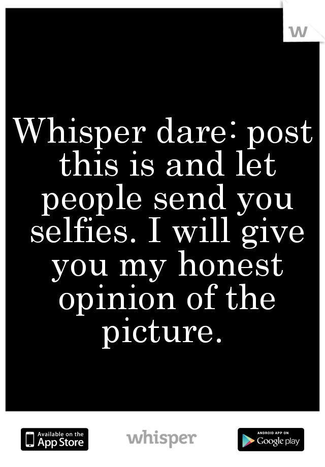 Whisper dare: post this is and let people send you selfies. I will give you my honest opinion of the picture. 