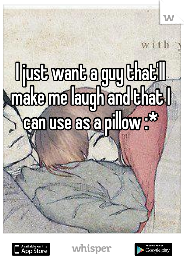 I just want a guy that'll make me laugh and that I can use as a pillow :* 