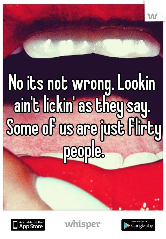 No its not wrong. Lookin ain't lickin' as they say.  Some of us are just flirty people.