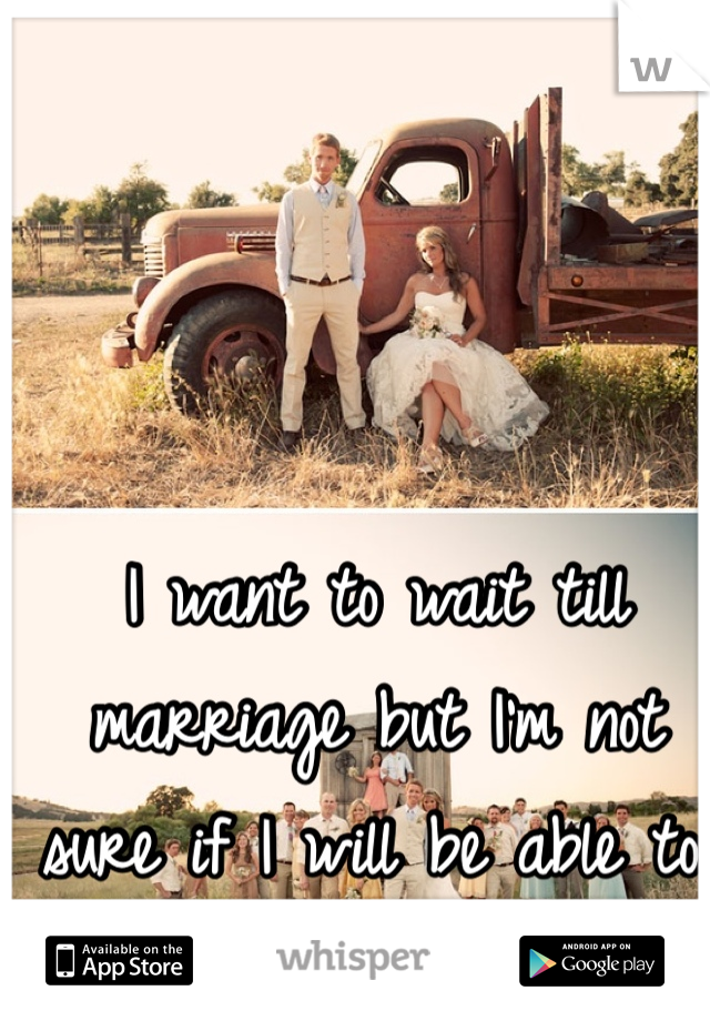 I want to wait till marriage but I'm not sure if I will be able to. 
