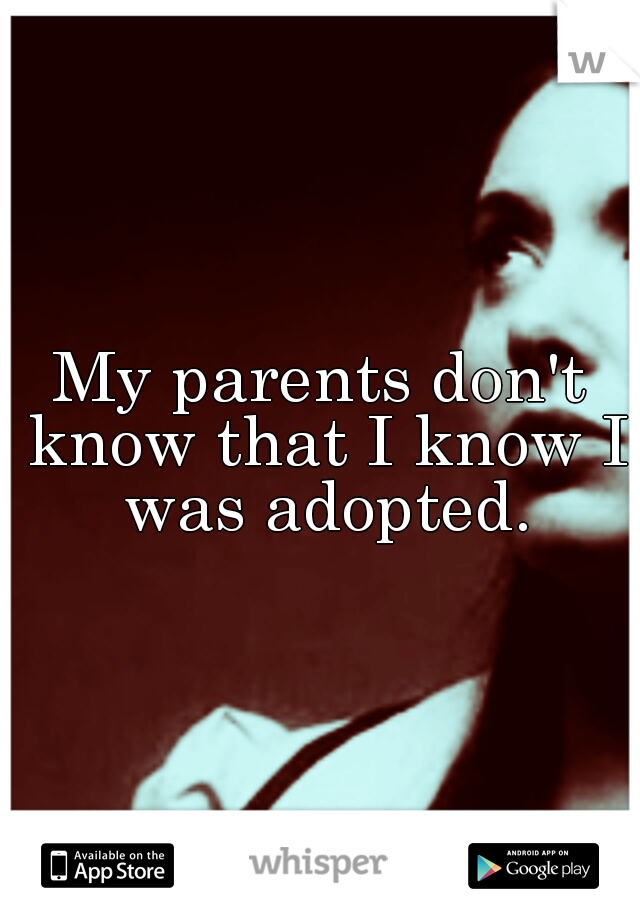 My parents don't know that I know I was adopted.
