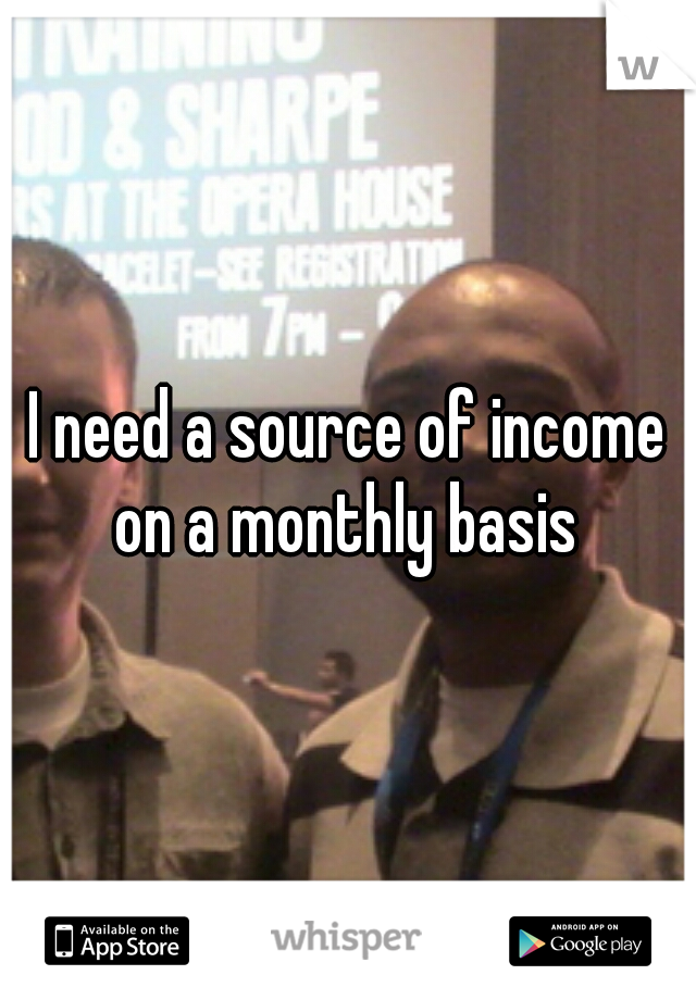 I need a source of income on a monthly basis 