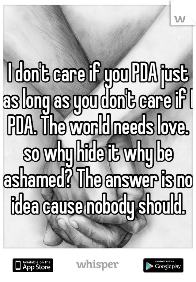 I don't care if you PDA just as long as you don't care if I PDA. The world needs love. so why hide it why be ashamed? The answer is no idea cause nobody should.
