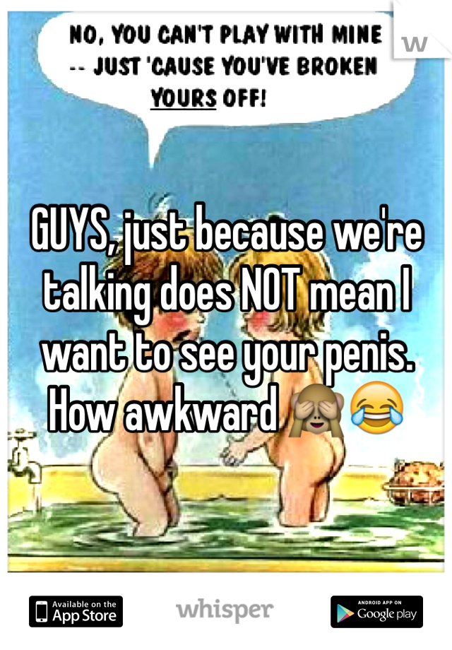 GUYS, just because we're talking does NOT mean I want to see your penis. How awkward 🙈😂