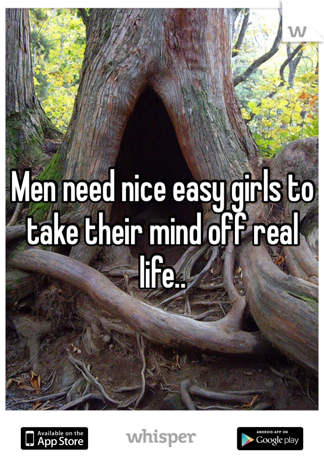 Men need nice easy girls to take their mind off real life.. 