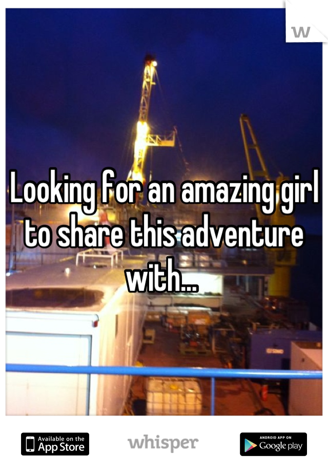 Looking for an amazing girl to share this adventure with... 