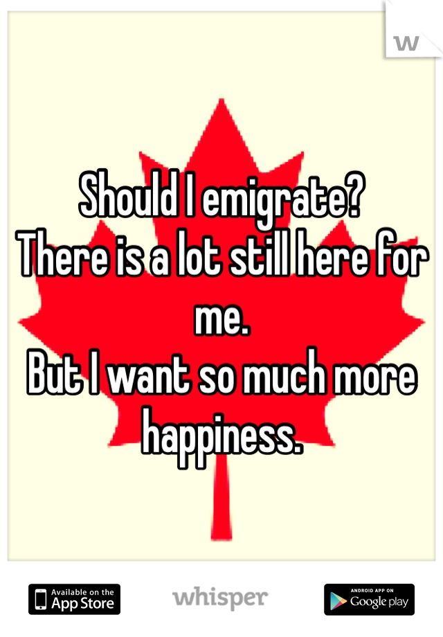 Should I emigrate?
There is a lot still here for me.
But I want so much more 
happiness. 