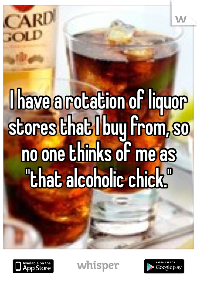 I have a rotation of liquor stores that I buy from, so no one thinks of me as "that alcoholic chick."