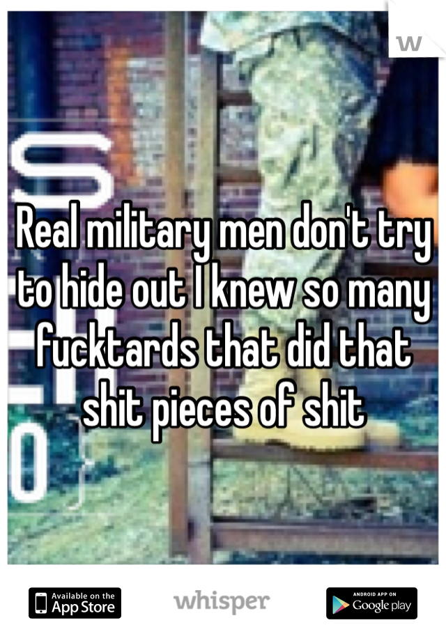 Real military men don't try to hide out I knew so many fucktards that did that shit pieces of shit