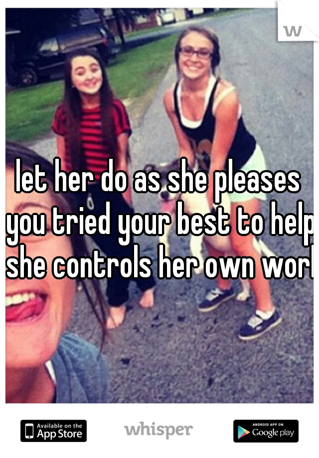 let her do as she pleases you tried your best to help she controls her own world